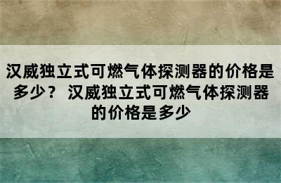 汉威独立式可燃气体探测器的价格是多少？ 汉威独立式可燃气体探测器的价格是多少